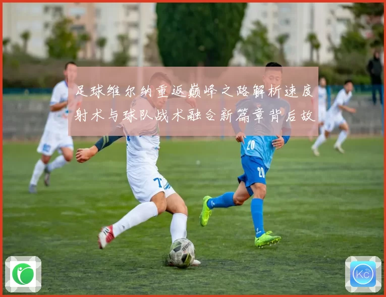 足球维尔纳重返巅峰之路解析速度射术与球队战术融合新篇章背后故事